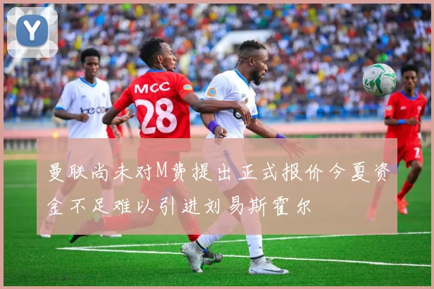曼联尚未对M费提出正式报价今夏资金不足难以引进刘易斯霍尔