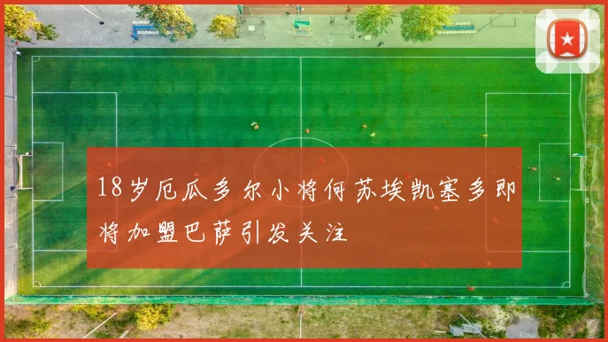 18岁厄瓜多尔小将何苏埃凯塞多即将加盟巴萨引发关注