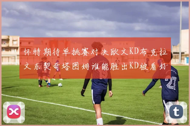 怀特期待单挑赛对决欧文KD布克拉文东契奇塔图姆谁能胜出KD被看好获胜