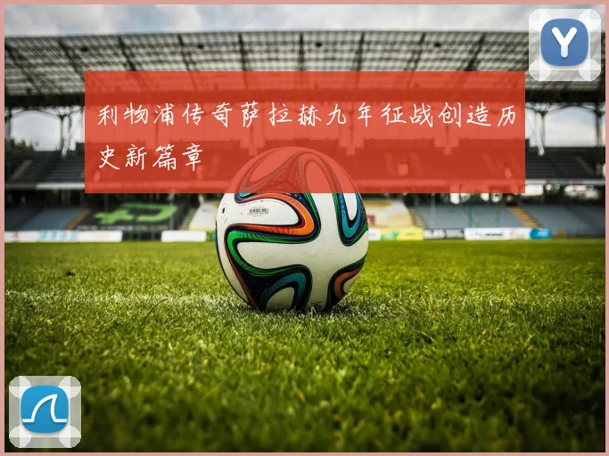 利物浦传奇萨拉赫九年征战创造历史新篇章