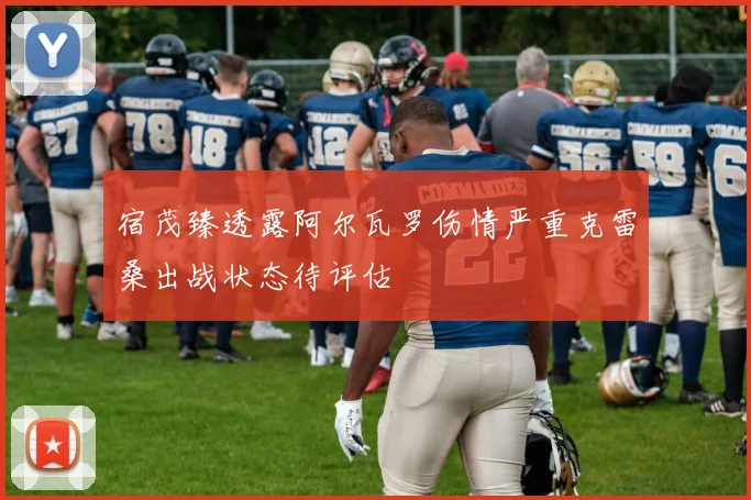 宿茂臻透露阿尔瓦罗伤情严重克雷桑出战状态待评估