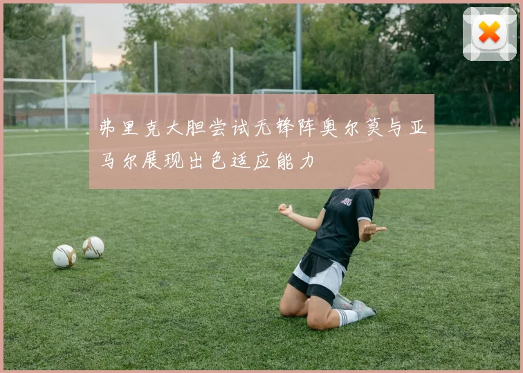 弗里克大胆尝试无锋阵奥尔莫与亚马尔展现出色适应能力