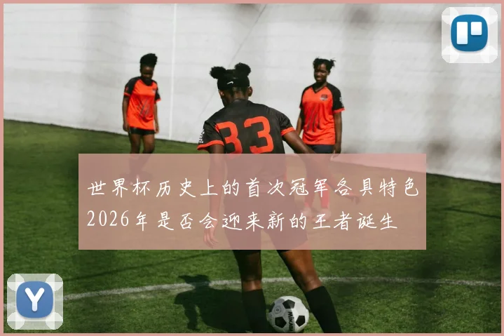 世界杯历史上的首次冠军各具特色2026年是否会迎来新的王者诞生