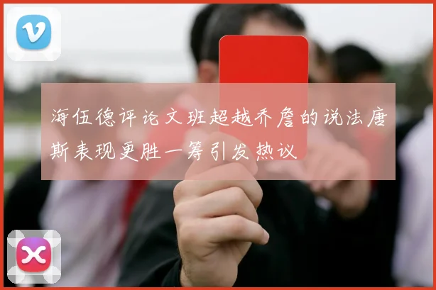 海伍德评论文班超越乔詹的说法唐斯表现更胜一筹引发热议