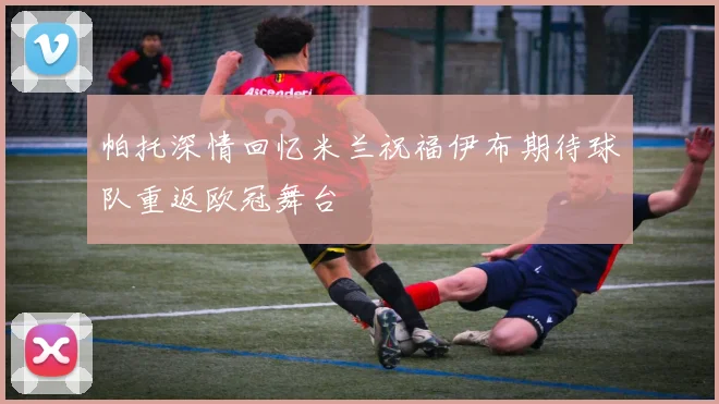 帕托深情回忆米兰祝福伊布期待球队重返欧冠舞台