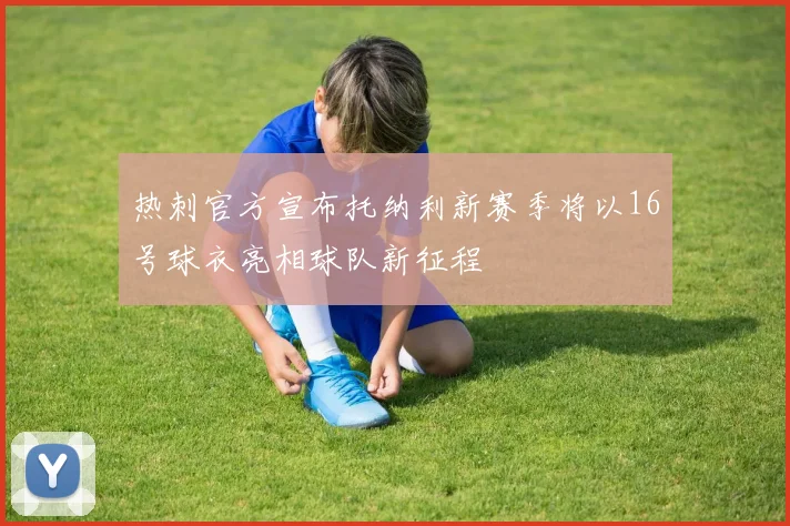 热刺官方宣布托纳利新赛季将以16号球衣亮相球队新征程