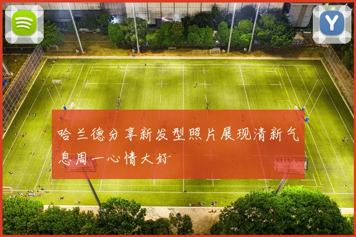 哈兰德分享新发型照片展现清新气息周一心情大好
