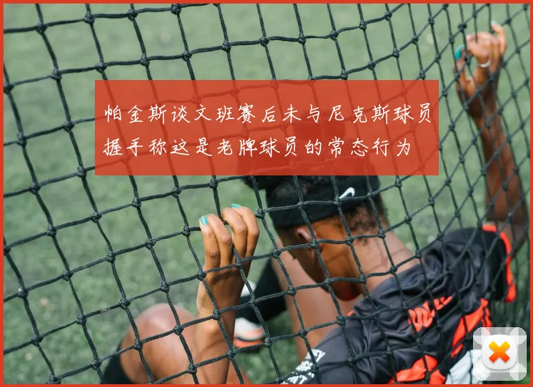帕金斯谈文班赛后未与尼克斯球员握手称这是老牌球员的常态行为