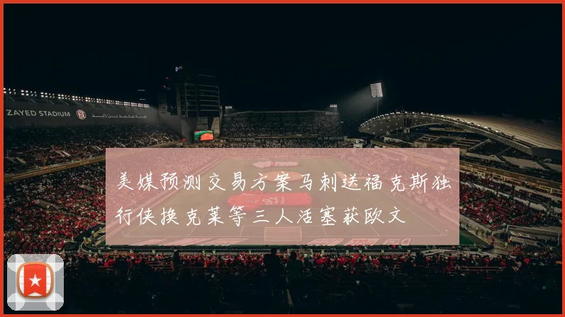 美媒预测交易方案马刺送福克斯独行侠换克莱等三人活塞获欧文