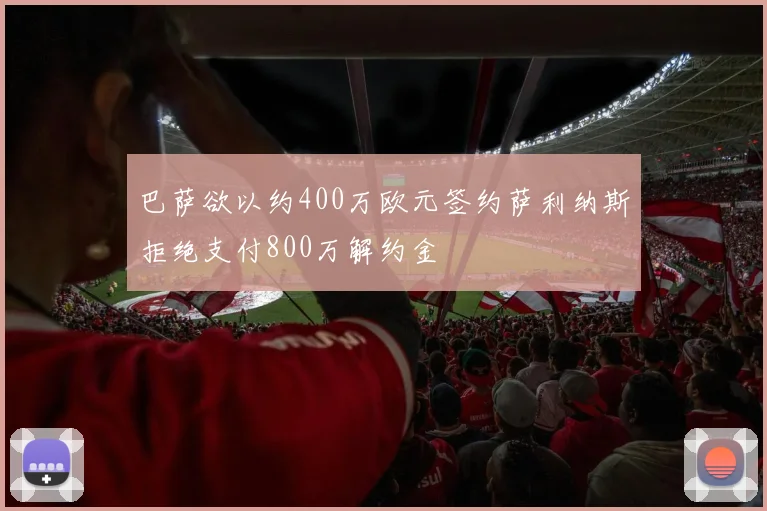 巴萨欲以约400万欧元签约萨利纳斯拒绝支付800万解约金