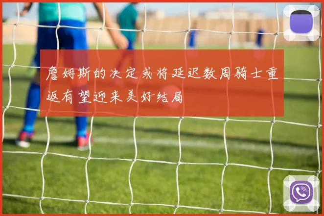 詹姆斯的决定或将延迟数周骑士重返有望迎来美好结局