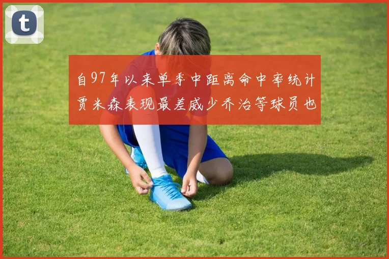自97年以来单季中距离命中率统计贾米森表现最差威少乔治等球员也在榜上