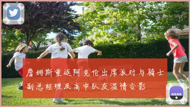 詹姆斯重返阿克伦出席派对与骑士副总经理及高中队友温情合影