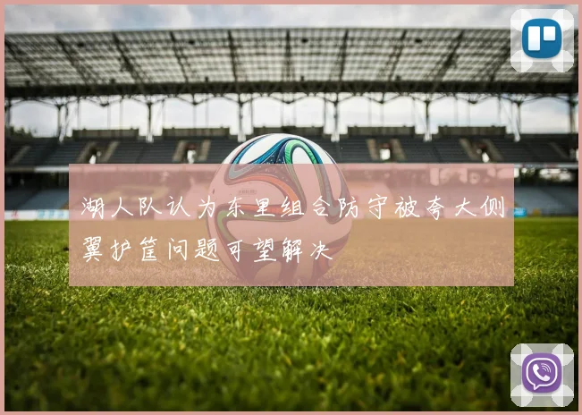湖人队认为东里组合防守被夸大侧翼护筐问题可望解决