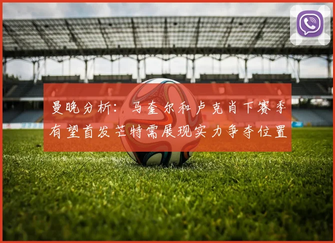 曼晚分析：马奎尔和卢克肖下赛季有望首发芒特需展现实力争夺位置